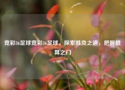 竞彩36足球竞彩36足球，探索胜负之道，把握胜算之门