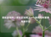 竞彩足球网上竞彩足球网上——你的实时赛事预测平台