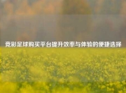 竞彩足球购买平台提升效率与体验的便捷选择