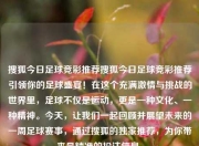 搜狐今日足球竞彩推荐搜狐今日足球竞彩推荐引领你的足球盛宴！在这个充满激情与挑战的世界里，足球不仅是运动，更是一种文化、一种精神。今天，让我们一起回顾并展望未来的一周足球赛事，通过搜狐的独家推荐，为你带来最精准的投注信息。