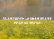 竞彩足球彩客网即时比分揭秘全球顶级足球赛事的实时动态与精彩对决