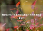 竞彩足球比分直播500足坛盛宴与实时数据的完美结合