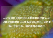 win007足球比分即时比分手机版竞彩足球Win007足球比分即时比分手机版竞彩足球——实时更新、专业分析、精彩赛事不容错过