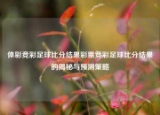 体彩竞彩足球比分结果彩票竞彩足球比分结果的揭秘与预测策略