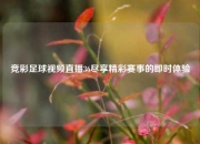 竞彩足球视频直播36尽享精彩赛事的即时体验