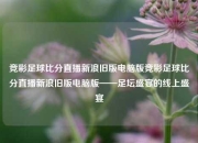 竞彩足球比分直播新浪旧版电脑版竞彩足球比分直播新浪旧版电脑版——足坛盛宴的线上盛宴