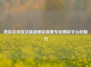 竞彩足球投注新浪爱彩探索专业博彩平台的魅力