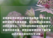 足球体彩竞彩网足球体彩竞彩网是一个专注于提供实时体育赛事数据、比分预测以及彩票投注的在线平台。它为球迷和博彩爱好者提供了丰富的信息来源，使他们能够更好地了解比赛动态并做出明智的投资决策。