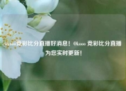 okooo竞彩比分直播好消息！Okooo 竞彩比分直播为您实时更新！