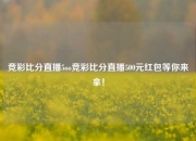 竞彩比分直播5oo竞彩比分直播500元红包等你来拿！