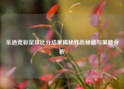 乐透竞彩足球比分结果揭秘胜负秘籍与策略分析