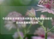 今日竞彩足球胜平负对阵表今日竞彩足球胜平负对阵表解析与分析