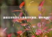 最新足球竞彩比分直播实时更新，即时预测！