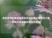 竞彩足球彩票送票竞彩足球彩票送票活动大揭秘揭开神秘面纱的足球盛宴