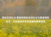 竞彩足球比分/奥客网竞彩足球比分与奥客网的结合，为球迷提供实时准确的赛事信息