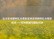 比分足球即时比分竞彩足球足球即时比分竞彩足球——实时数据与精彩对决