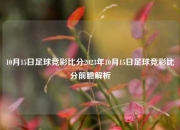 10月15日足球竞彩比分2023年10月15日足球竞彩比分前瞻解析