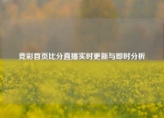竞彩首页比分直播实时更新与即时分析