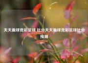 天天盈球竞彩足球 比分天天盈球竞彩足球比分预测