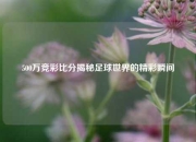500万竞彩比分揭秘足球世界的精彩瞬间