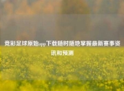 竞彩足球原始app下载随时随地掌握最新赛事资讯和预测