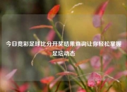 今日竞彩足球比分开奖结果查询让你轻松掌握足坛动态