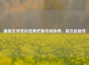 最新足球竞彩结果把握市场脉搏，赢在起跑线