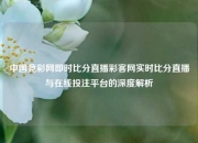 中国竞彩网即时比分直播彩客网实时比分直播与在线投注平台的深度解析