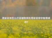 竞彩足球怎么打容错如何在竞彩足球中取得成功？