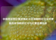 中国竞彩网比赛结果比分足球即时比分实时更新的足球即时比分与比赛结果分析