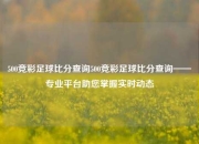 500竞彩足球比分查询500竞彩足球比分查询——专业平台助您掌握实时动态