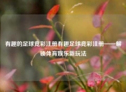 有趣的足球竞彩注册有趣足球竞彩注册——解锁体育娱乐新玩法
