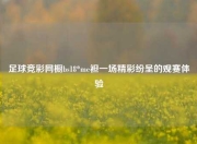足球竞彩网橱bs18*me袒一场精彩纷呈的观赛体验