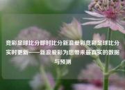 竞彩足球比分即时比分新浪爱彩竞彩足球比分实时更新——新浪爱彩为您带来最真实的数据与预测