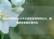 竞彩足球即时比分天天竞彩足球即时比分，随时随地掌握比赛动态