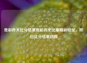 竞彩昨天比分结果竞彩历史比赛精彩纷呈，昨日比分结果回顾