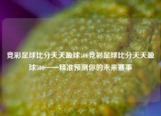 竞彩足球比分天天盈球500竞彩足球比分天天盈球500——精准预测你的未来赛事