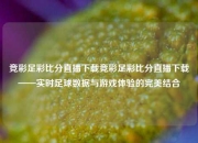 竞彩足彩比分直播下载竞彩足彩比分直播下载——实时足球数据与游戏体验的完美结合
