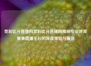 竞彩比分直播网竞彩比分直播网揭秘专业体育赛事直播平台的深度体验与服务