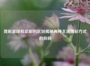 竞彩足球和足彩的区别揭秘两种主流博彩方式的异同