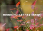 竞彩混合足球比分直播实时数据与预测指南