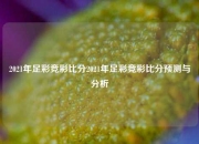 2021年足彩竞彩比分2021年足彩竞彩比分预测与分析