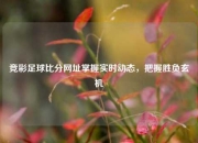竞彩足球比分网址掌握实时动态，把握胜负玄机