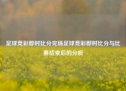 足球竞彩即时比分完场足球竞彩即时比分与比赛结束后的分析