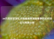 500万竞彩足球比分直播揭秘顶级赛事的实时动态与预测分析