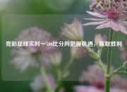 竞彩足球实时一500比分网把握机遇，赢取胜利