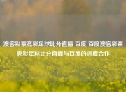 澳客彩票竞彩足球比分直播 百度 百度澳客彩票竞彩足球比分直播与百度的深度合作