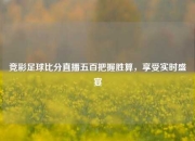 竞彩足球比分直播五百把握胜算，享受实时盛宴