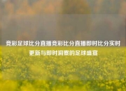 竞彩足球比分直播竞彩比分直播即时比分实时更新与即时洞察的足球盛宴