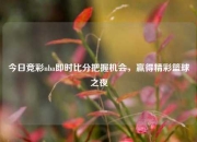 今日竞彩nba即时比分把握机会，赢得精彩篮球之夜